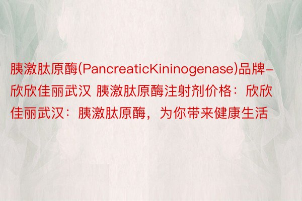 胰激肽原酶(PancreaticKininogenase)品牌-欣欣佳丽武汉 胰激肽原酶注射剂价格：欣欣佳丽武汉：胰激肽原酶，为你带来健康生活